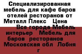 Специализированная мебель для кафе,баров,отелей,ресторанов от Металл Плекс › Цена ­ 5 000 - Все города Мебель, интерьер » Мебель для баров, ресторанов   . Московская обл.,Лобня г.